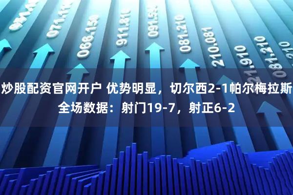 炒股配资官网开户 优势明显，切尔西2-1帕尔梅拉斯全场数据：射门19-7，射正6-2