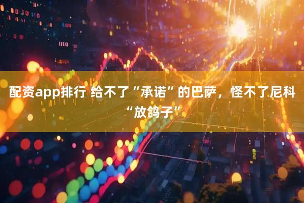 配资app排行 给不了“承诺”的巴萨，怪不了尼科“放鸽子”