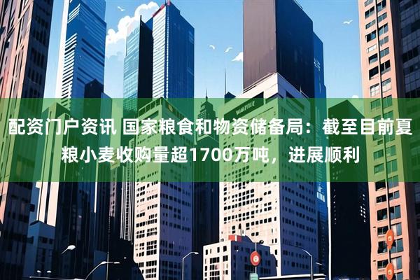 配资门户资讯 国家粮食和物资储备局：截至目前夏粮小麦收购量超1700万吨，进展顺利