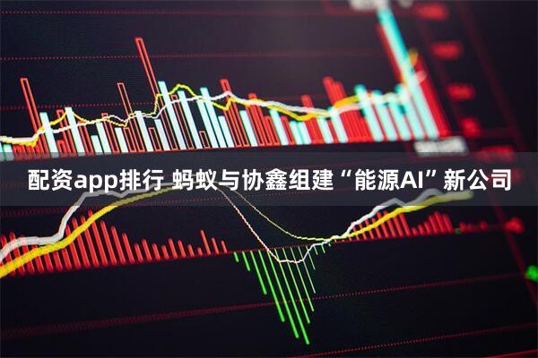 配资app排行 蚂蚁与协鑫组建“能源AI”新公司