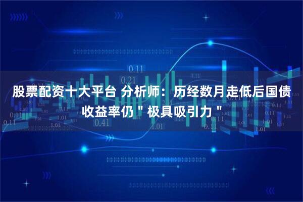 股票配资十大平台 分析师:历经数月走低后国债收益率仍"极具吸引力"