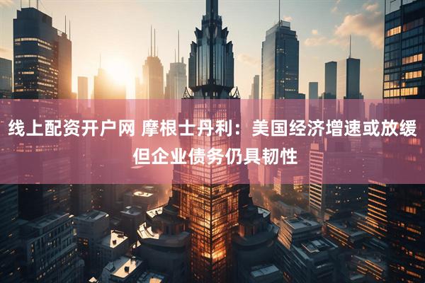 线上配资开户网 摩根士丹利:美国经济增速或放缓 但企业债务仍具韧性