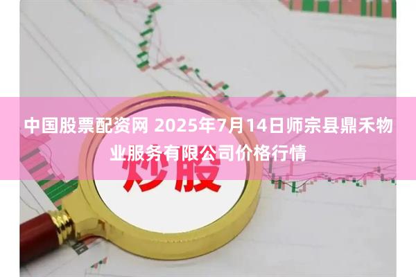 中国股票配资网 2025年7月14日师宗县鼎禾物业服务有限公司价格行情