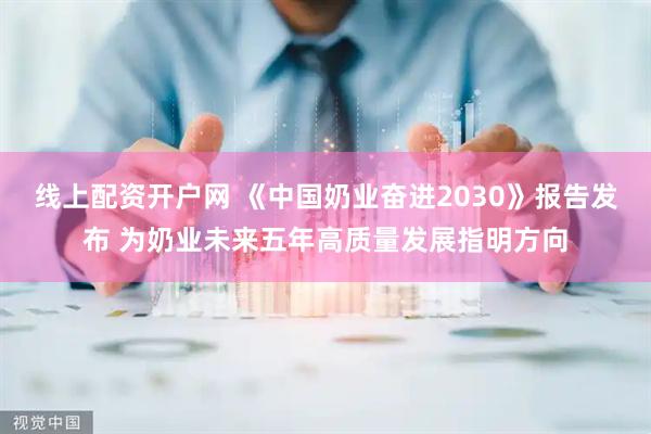 线上配资开户网 《中国奶业奋进2030》报告发布 为奶业未来五年高质量发展指明方向