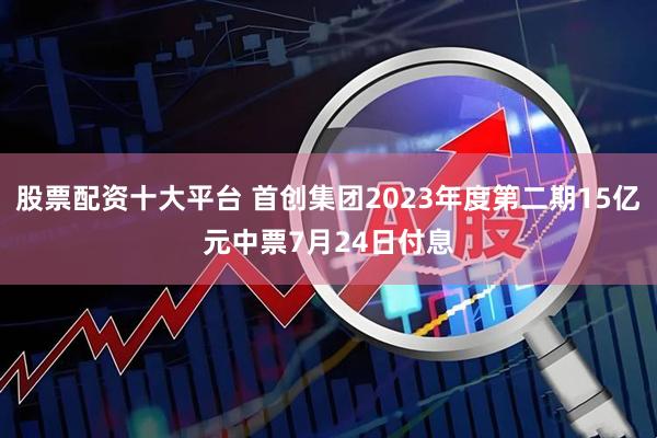 股票配资十大平台 首创集团2023年度第二期15亿元中票7月24日付息
