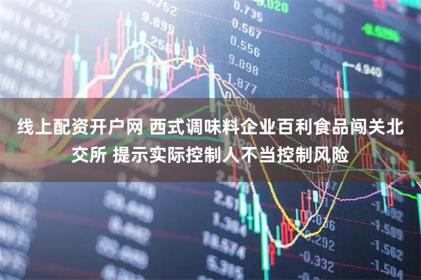 线上配资开户网 西式调味料企业百利食品闯关北交所 提示实际控制人不当控制风险