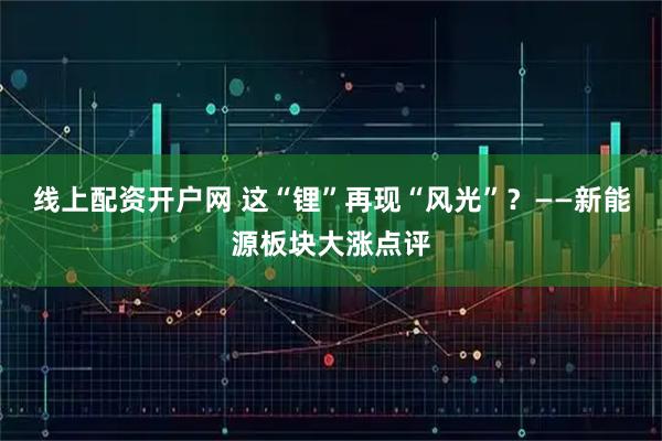线上配资开户网 这“锂”再现“风光”?——新能源板块大涨点评