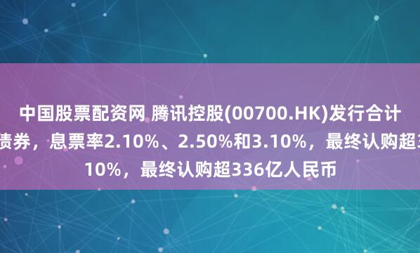 中国股票配资网 腾讯控股(00700.HK)发行合计90亿人民币债券，息票率2.10%、2.50%和3.10%，最终认购超336亿人民币