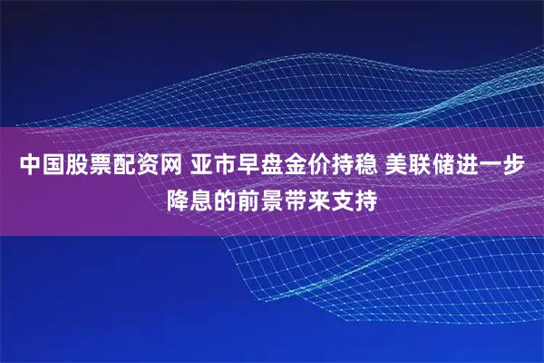 中国股票配资网 亚市早盘金价持稳 美联储进一步降息的前景带来支持