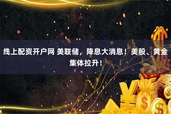 线上配资开户网 美联储,降息大消息!美股、黄金集体拉升!