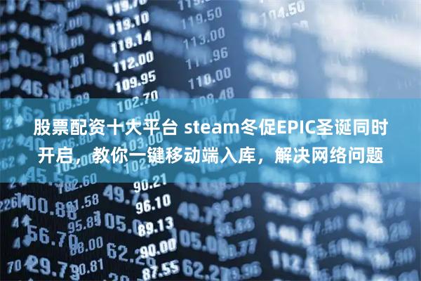 股票配资十大平台 steam冬促EPIC圣诞同时开启,教你一键移动端入库,解决网络问题