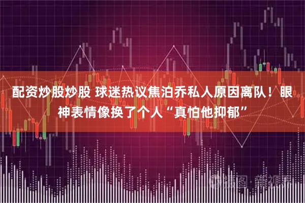 配资炒股炒股 球迷热议焦泊乔私人原因离队!眼神表情像换了个人“真怕他抑郁”