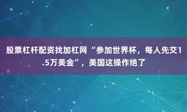 股票杠杆配资找加杠网 “参加世界杯,每人先交1.5万美金”,美国这操作绝了