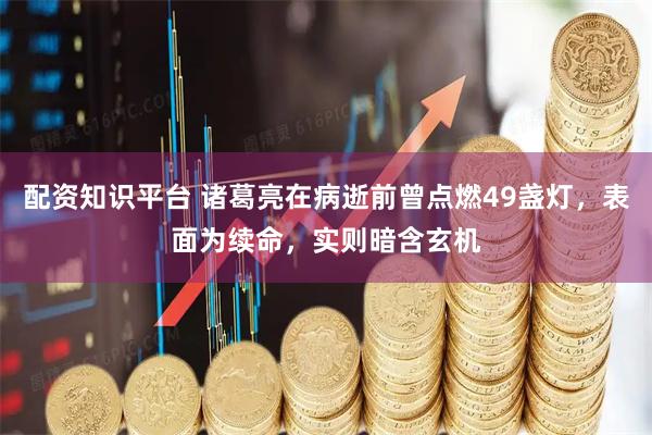 配资知识平台 诸葛亮在病逝前曾点燃49盏灯，表面为续命，实则暗含玄机