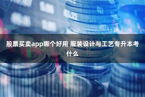 股票买卖app哪个好用 服装设计与工艺专升本考什么