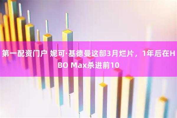 第一配资门户 妮可·基德曼这部3月烂片，1年后在HBO Max杀进前10