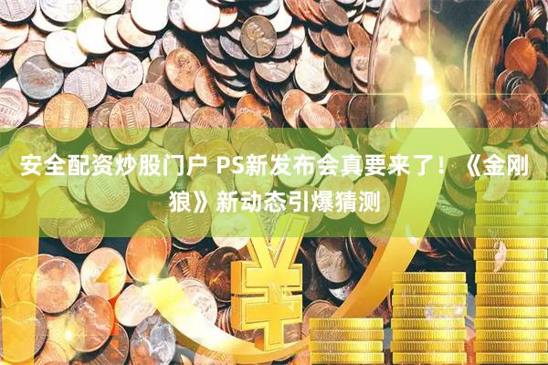 安全配资炒股门户 PS新发布会真要来了！《金刚狼》新动态引爆猜测