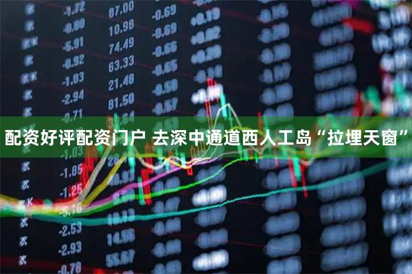 配资好评配资门户 去深中通道西人工岛“拉埋天窗”