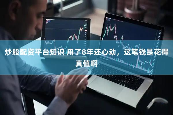 炒股配资平台知识 用了8年还心动，这笔钱是花得真值啊