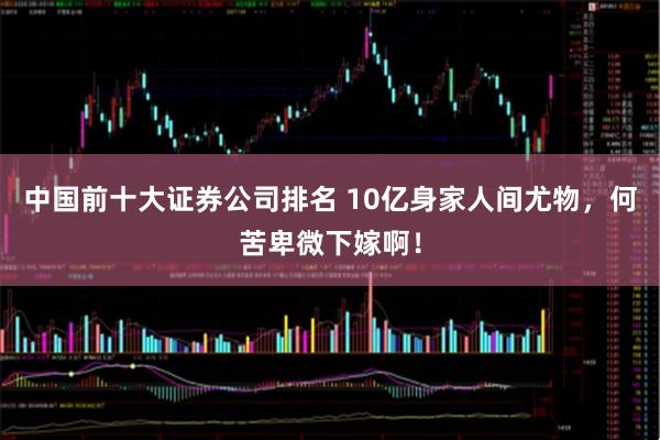 中国前十大证券公司排名 10亿身家人间尤物，何苦卑微下嫁啊！