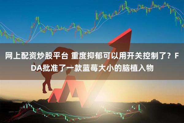 网上配资炒股平台 重度抑郁可以用开关控制了？FDA批准了一款蓝莓大小的脑植入物