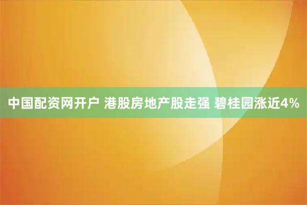 中国配资网开户 港股房地产股走强 碧桂园涨近4%