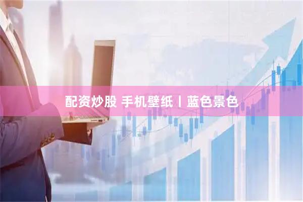 配资炒股 手机壁纸丨蓝色景色