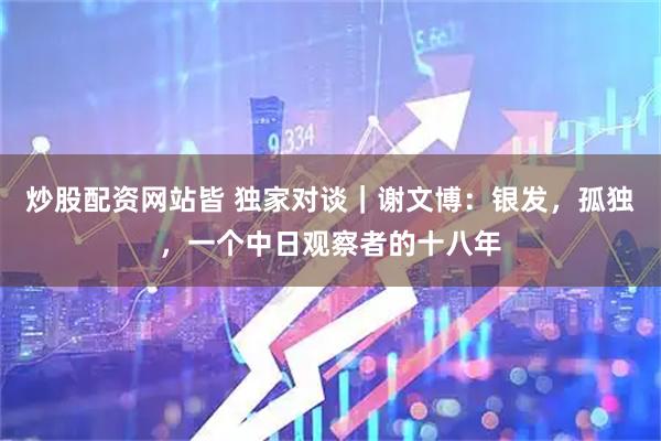 炒股配资网站皆 独家对谈|谢文博:银发,孤独,一个中日观察者的十八年