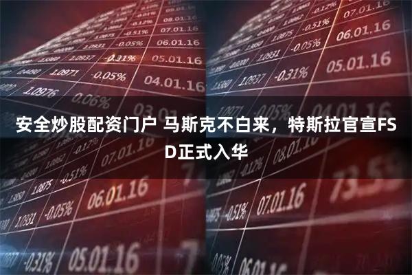 安全炒股配资门户 马斯克不白来，特斯拉官宣FSD正式入华