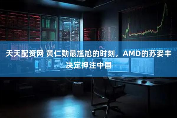 天天配资网 黄仁勋最尴尬的时刻，AMD的苏姿丰决定押注中国