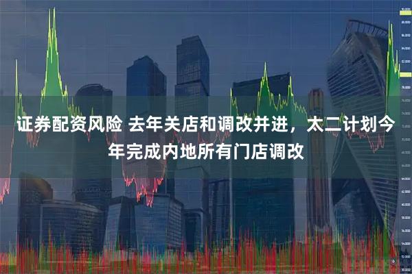 证券配资风险 去年关店和调改并进，太二计划今年完成内地所有门店调改