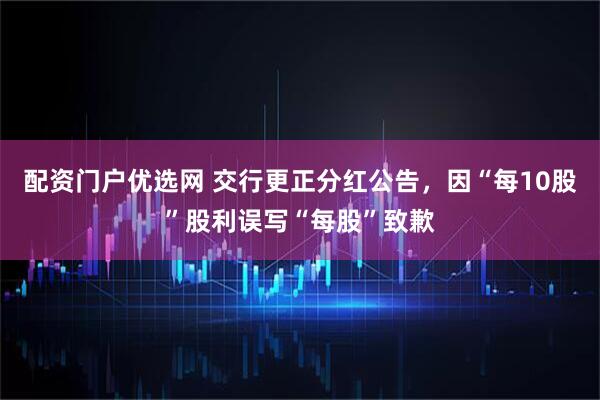 配资门户优选网 交行更正分红公告，因“每10股”股利误写“每股”致歉