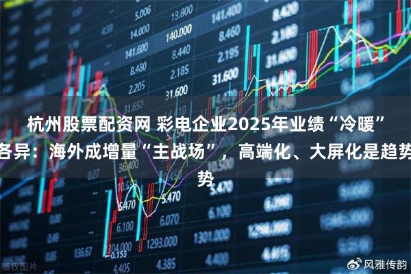 杭州股票配资网 彩电企业2025年业绩“冷暖”各异：海外成增量“主战场”，高端化、大屏化是趋势