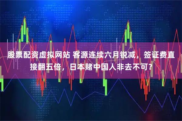 股票配资虚拟网站 客源连续六月锐减，签证费直接翻五倍，日本赌中国人非去不可？