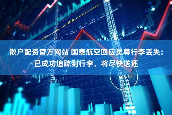 散户配资官方网站 国泰航空回应吴尊行李丢失：已成功追踪到行李，将尽快送还